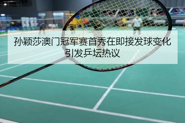 孙颖莎澳门冠军赛首秀在即接发球变化引发乒坛热议
