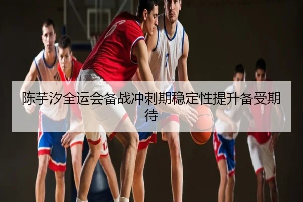 陈芋汐全运会备战冲刺期稳定性提升备受期待