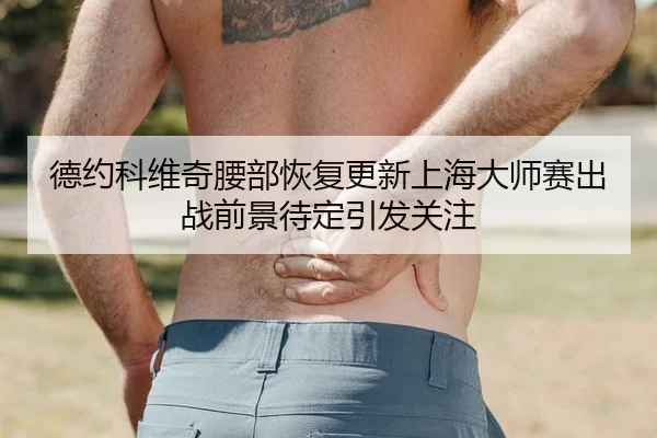 德约科维奇腰部恢复更新上海大师赛出战前景待定引发关注