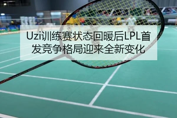 Uzi训练赛状态回暖后LPL首发竞争格局迎来全新变化