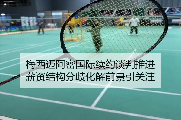 梅西迈阿密国际续约谈判推进 薪资结构分歧化解前景引关注