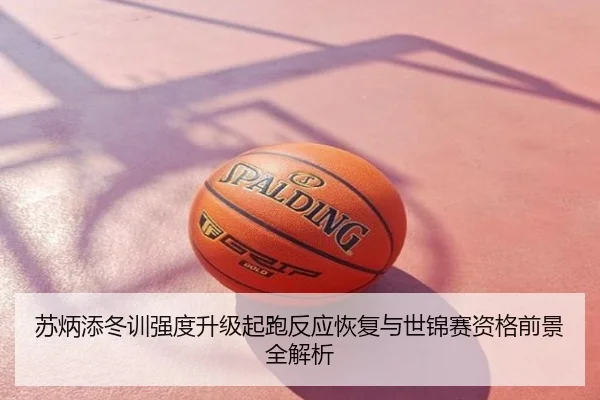 苏炳添冬训强度升级起跑反应恢复与世锦赛资格前景全解析